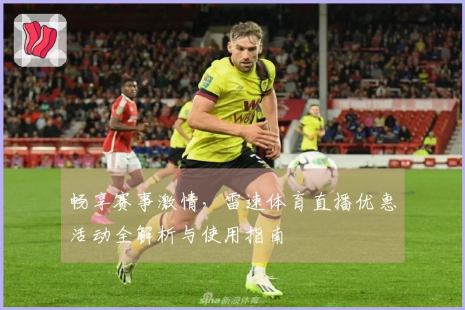 畅享赛事激情，雷速体育直播优惠活动全解析与使用指南