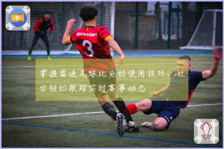 掌握雷速足球比分的使用技巧，让你轻松跟踪实时赛事动态