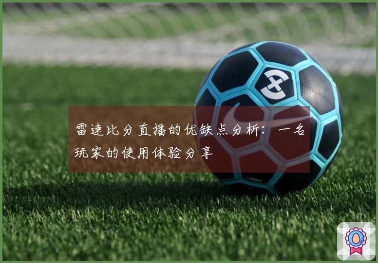 雷速比分直播的优缺点分析：一名玩家的使用体验分享