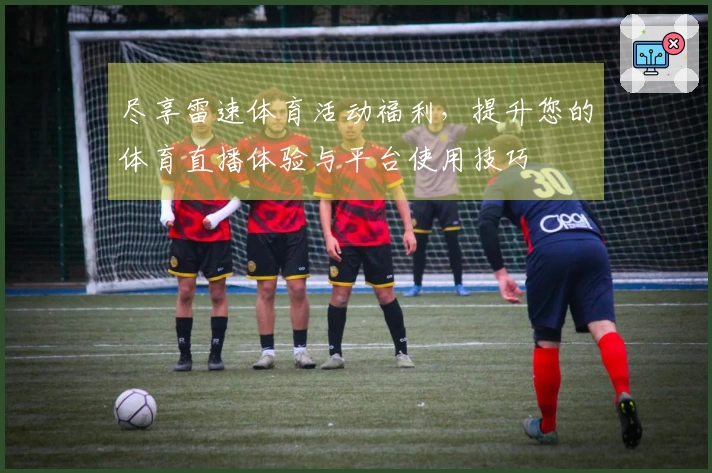 尽享雷速体育活动福利，提升您的体育直播体验与平台使用技巧