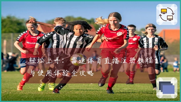 轻松上手：雷速体育直播注册教程与使用体验全攻略