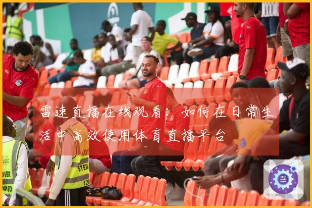 雷速直播在线观看：如何在日常生活中高效使用体育直播平台
