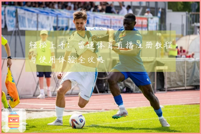 轻松上手：雷速体育直播注册教程与使用体验全攻略