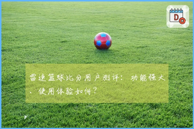 雷速篮球比分用户测评：功能强大、使用体验如何？