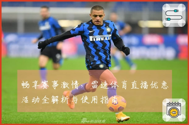 畅享赛事激情，雷速体育直播优惠活动全解析与使用指南
