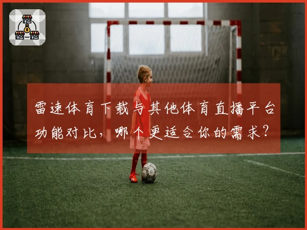 雷速体育下载与其他体育直播平台功能对比，哪个更适合你的需求？