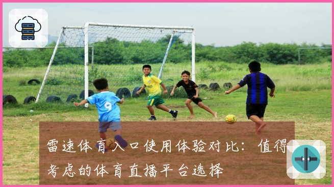 雷速体育入口使用体验对比：值得考虑的体育直播平台选择