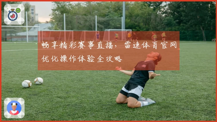 畅享精彩赛事直播，雷速体育官网优化操作体验全攻略