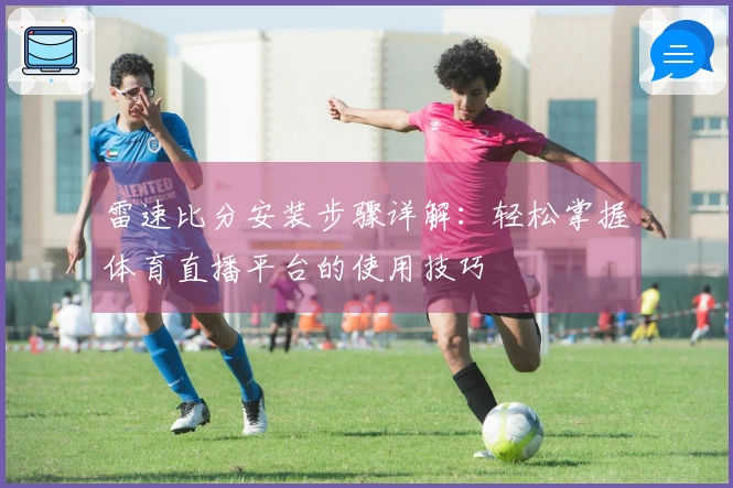 雷速比分安装步骤详解：轻松掌握体育直播平台的使用技巧