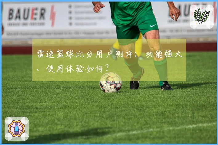 雷速篮球比分用户测评：功能强大、使用体验如何？