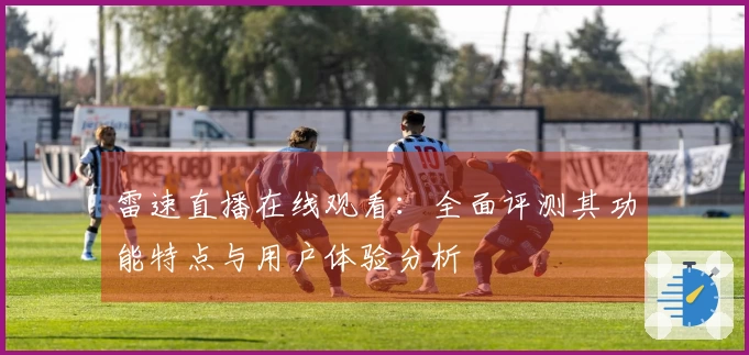 雷速直播在线观看：全面评测其功能特点与用户体验分析