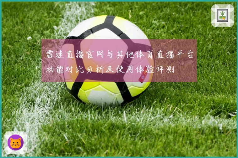 雷速直播官网与其他体育直播平台功能对比分析及使用体验评测
