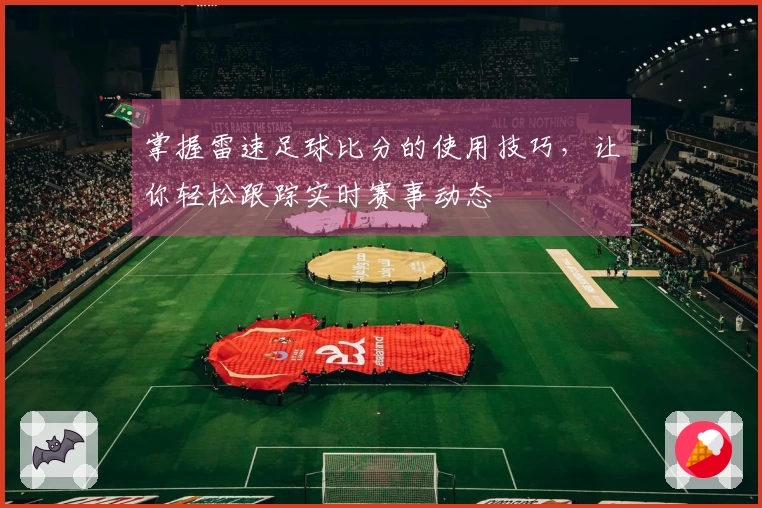 掌握雷速足球比分的使用技巧，让你轻松跟踪实时赛事动态