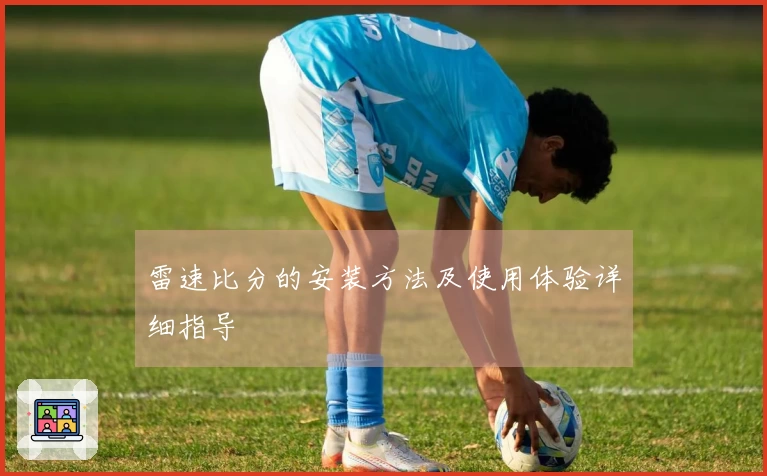 雷速比分的安装方法及使用体验详细指导