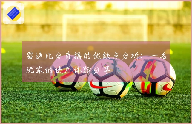 雷速比分直播的优缺点分析：一名玩家的使用体验分享
