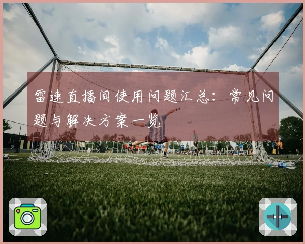雷速直播间使用问题汇总：常见问题与解决方案一览