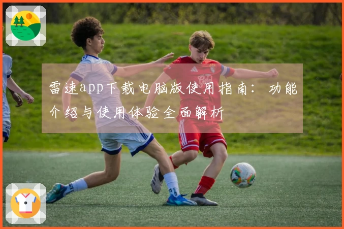 雷速app下载电脑版使用指南:功能介绍与使用体验全面解析